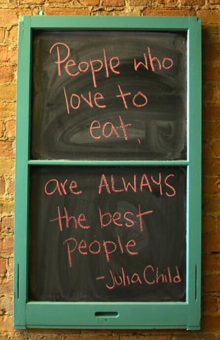 "People who love to eat are ALWAYS the best people" -Julia Child